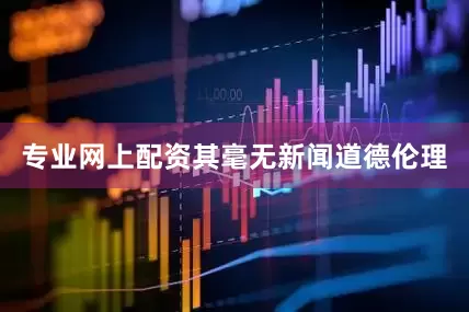 专业网上配资　　其毫无新闻道德伦理
