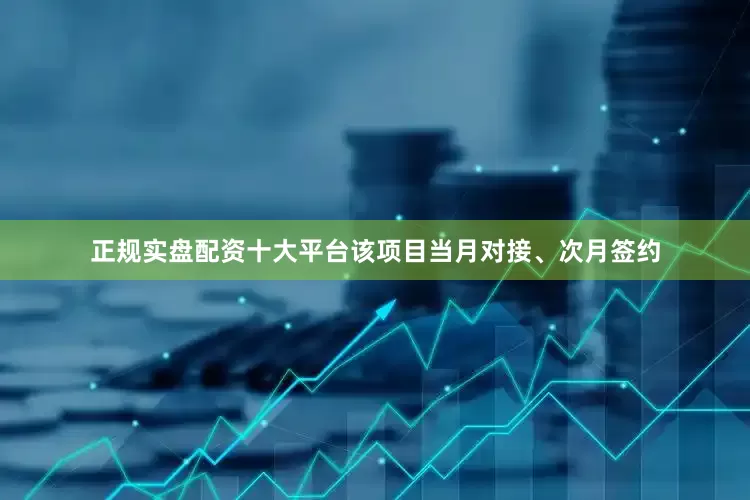 正规实盘配资十大平台该项目当月对接、次月签约