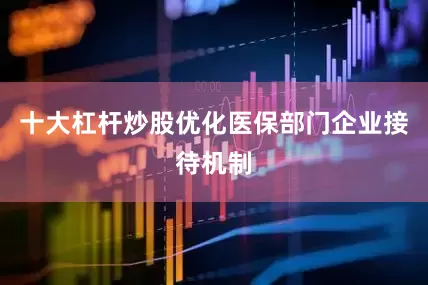 十大杠杆炒股优化医保部门企业接待机制