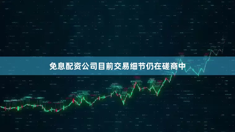 免息配资公司目前交易细节仍在磋商中