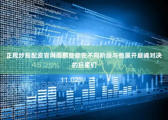 正规炒股配资官网而那些能在不同阶段与他展开巅峰对决的巨星们