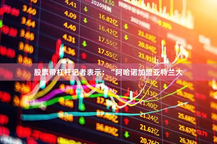 股票带杠杆记者表示：“阿哈诺加盟亚特兰大