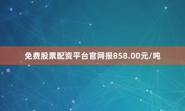 免费股票配资平台官网报858.00元/吨