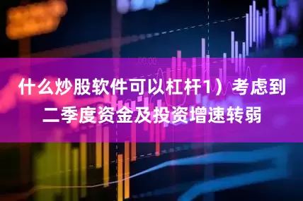 什么炒股软件可以杠杆1）考虑到二季度资金及投资增速转弱