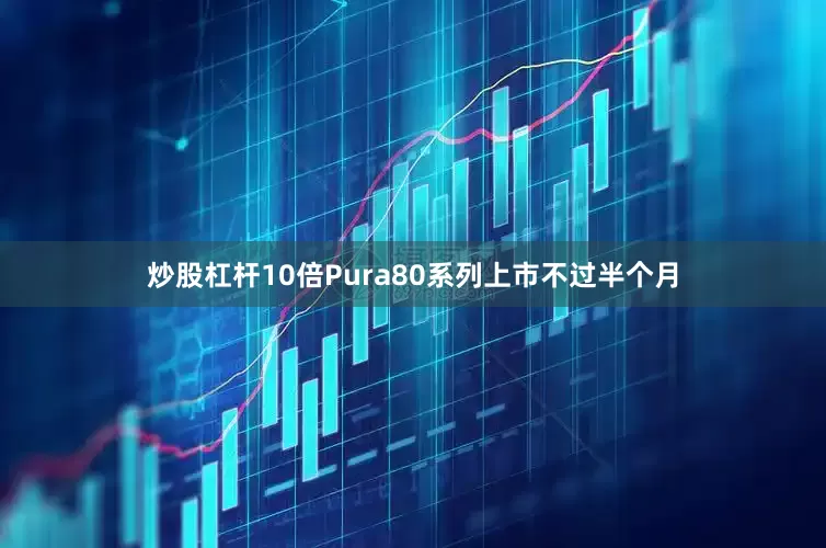 炒股杠杆10倍Pura80系列上市不过半个月