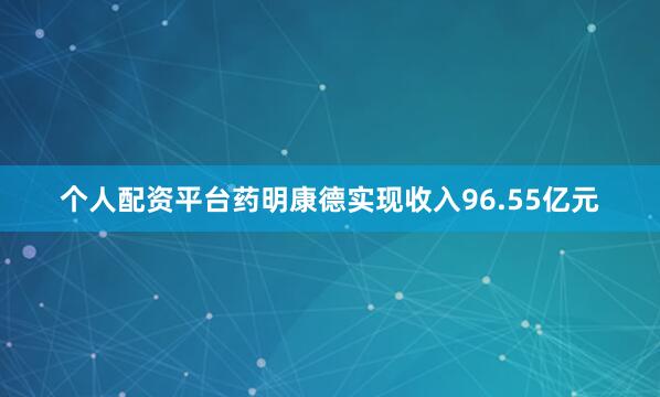 个人配资平台药明康德实现收入96.55亿元