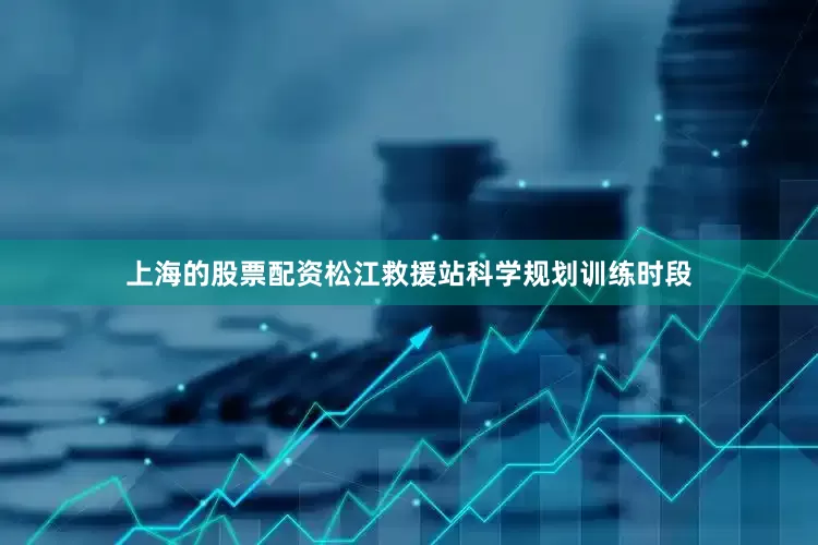 上海的股票配资松江救援站科学规划训练时段