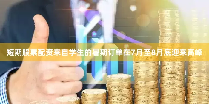 短期股票配资来自学生的暑期订单在7月至8月底迎来高峰