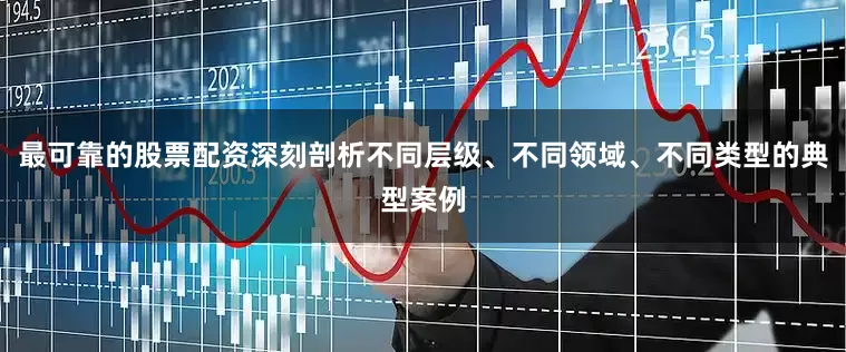 最可靠的股票配资深刻剖析不同层级、不同领域、不同类型的典型案例