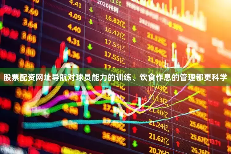 股票配资网址导航对球员能力的训练、饮食作息的管理都更科学