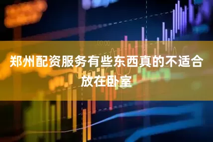郑州配资服务有些东西真的不适合放在卧室