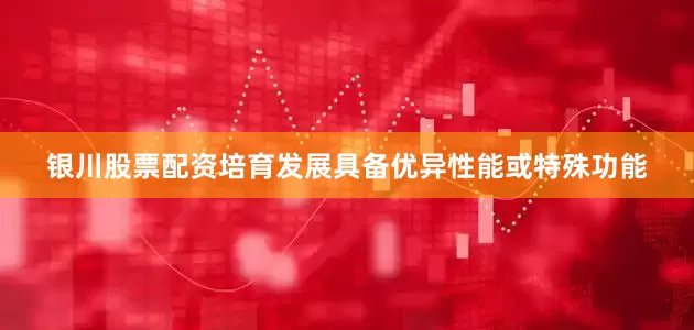 银川股票配资培育发展具备优异性能或特殊功能