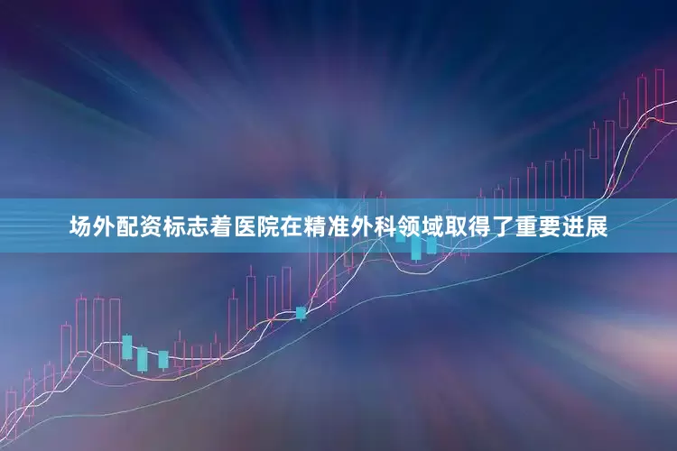 场外配资标志着医院在精准外科领域取得了重要进展