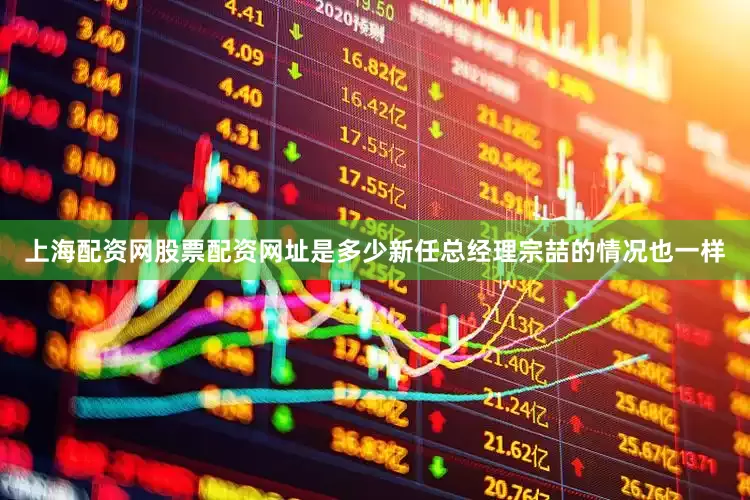 上海配资网股票配资网址是多少新任总经理宗喆的情况也一样