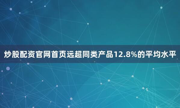 炒股配资官网首页远超同类产品12.8%的平均水平