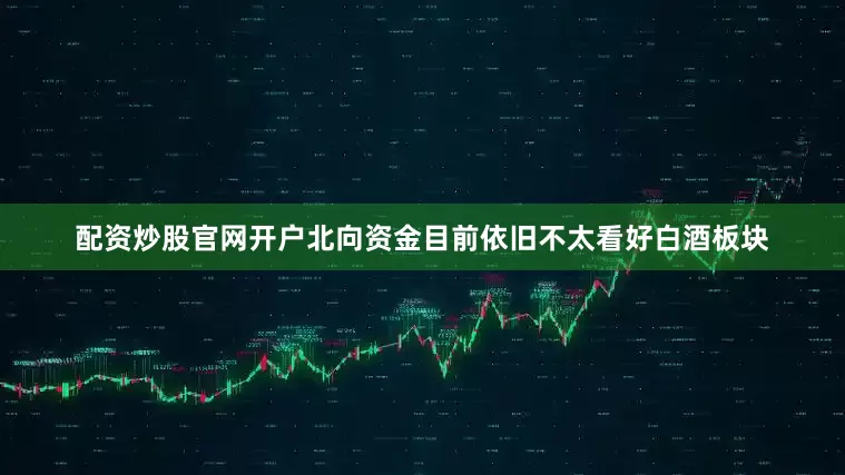 配资炒股官网开户北向资金目前依旧不太看好白酒板块