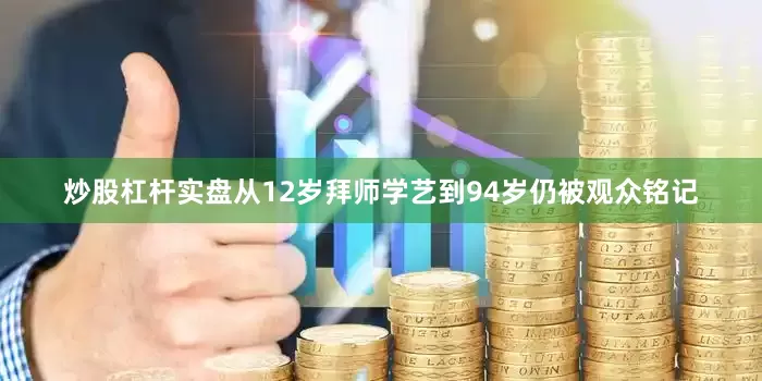 炒股杠杆实盘从12岁拜师学艺到94岁仍被观众铭记