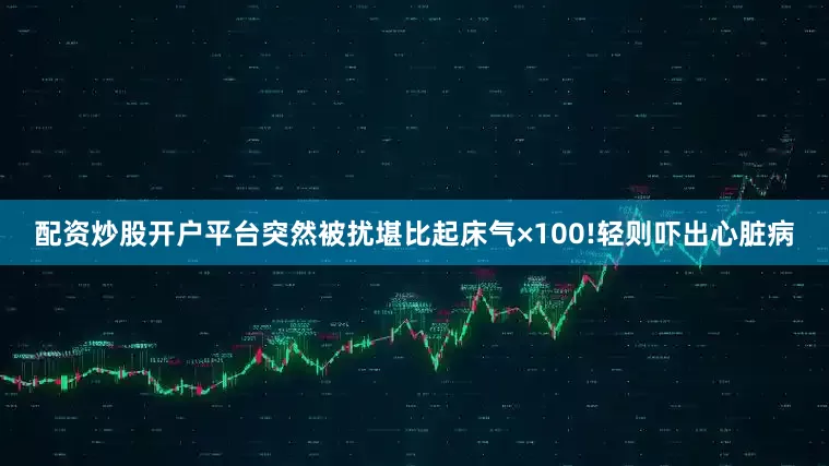 配资炒股开户平台突然被扰堪比起床气×100!轻则吓出心脏病