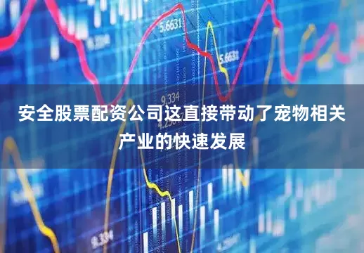 安全股票配资公司这直接带动了宠物相关产业的快速发展