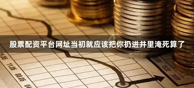 股票配资平台网址当初就应该把你扔进井里淹死算了
