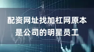 配资网址找加杠网原本是公司的明星员工