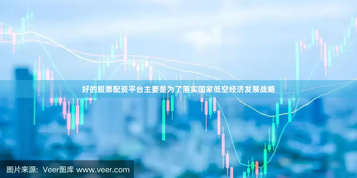 好的股票配资平台主要是为了落实国家低空经济发展战略