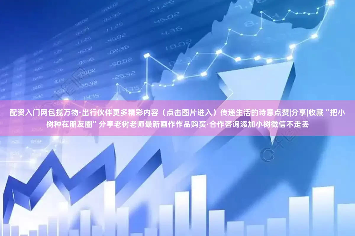 配资入门网包揽万物·出行伙伴更多精彩内容（点击图片进入）传递生活的诗意点赞|分享|收藏“把小树种在朋友圈”分享老树老师最新画作作品购买·合作咨询添加小树微信不走丢