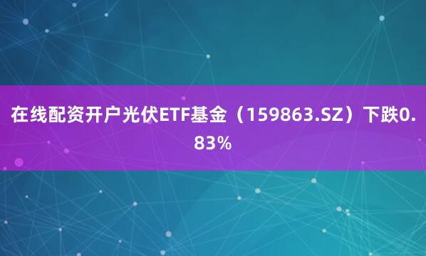 在线配资开户光伏ETF基金（159863.SZ）下跌0.83%