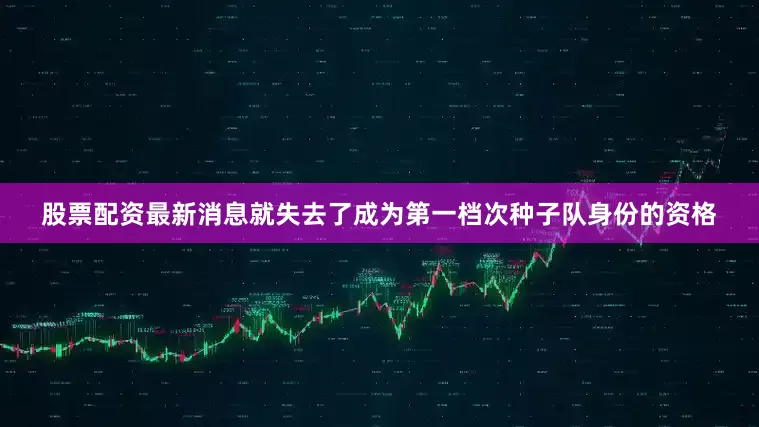 股票配资最新消息就失去了成为第一档次种子队身份的资格