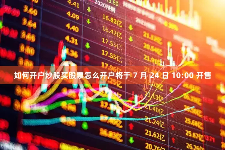如何开户炒股买股票怎么开户将于 7 月 24 日 10:00 开售