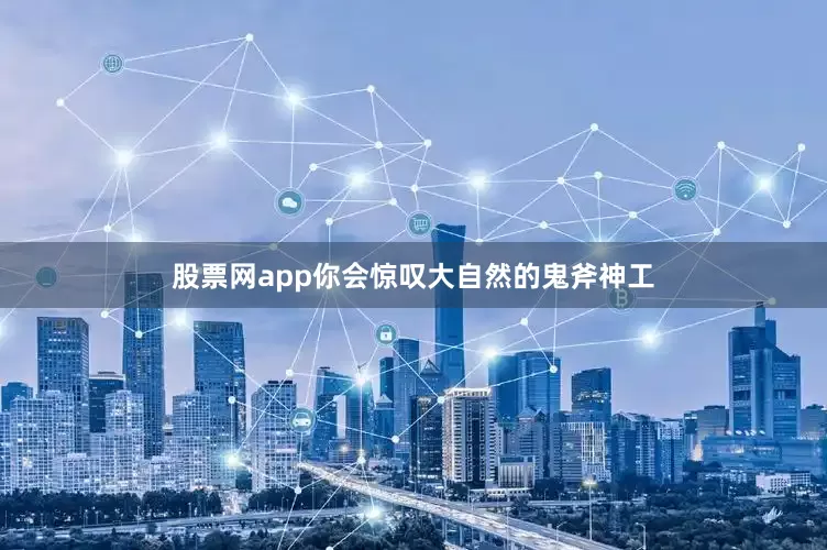 股票网app你会惊叹大自然的鬼斧神工