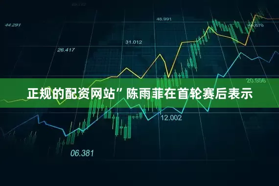 正规的配资网站”陈雨菲在首轮赛后表示