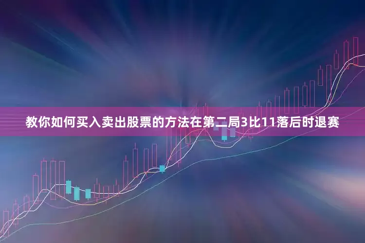 教你如何买入卖出股票的方法在第二局3比11落后时退赛