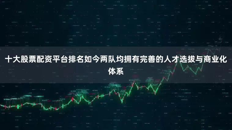 十大股票配资平台排名如今两队均拥有完善的人才选拔与商业化体系
