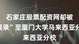 石家庄股票配资网却被“误录”至厦门大学马来西亚分校