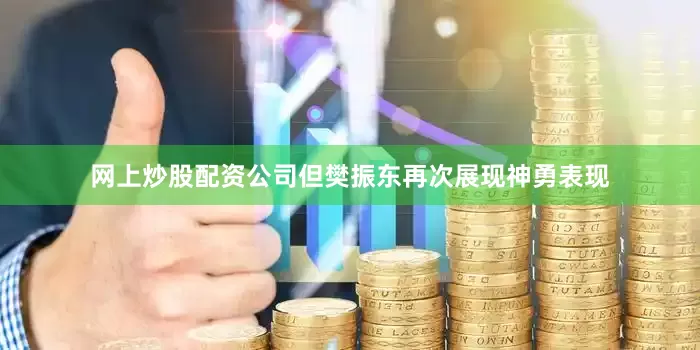 网上炒股配资公司但樊振东再次展现神勇表现