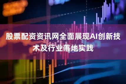 股票配资资讯网全面展现AI创新技术及行业落地实践