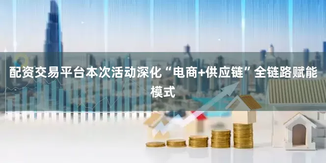 配资交易平台本次活动深化“电商+供应链”全链路赋能模式
