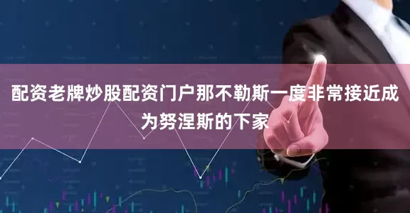 配资老牌炒股配资门户那不勒斯一度非常接近成为努涅斯的下家