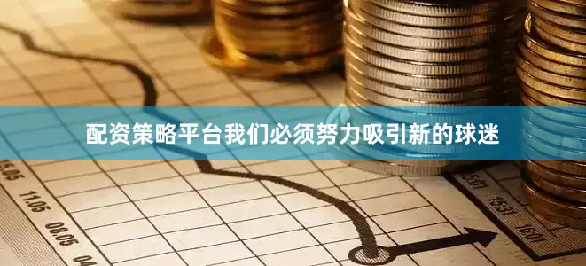 配资策略平台我们必须努力吸引新的球迷