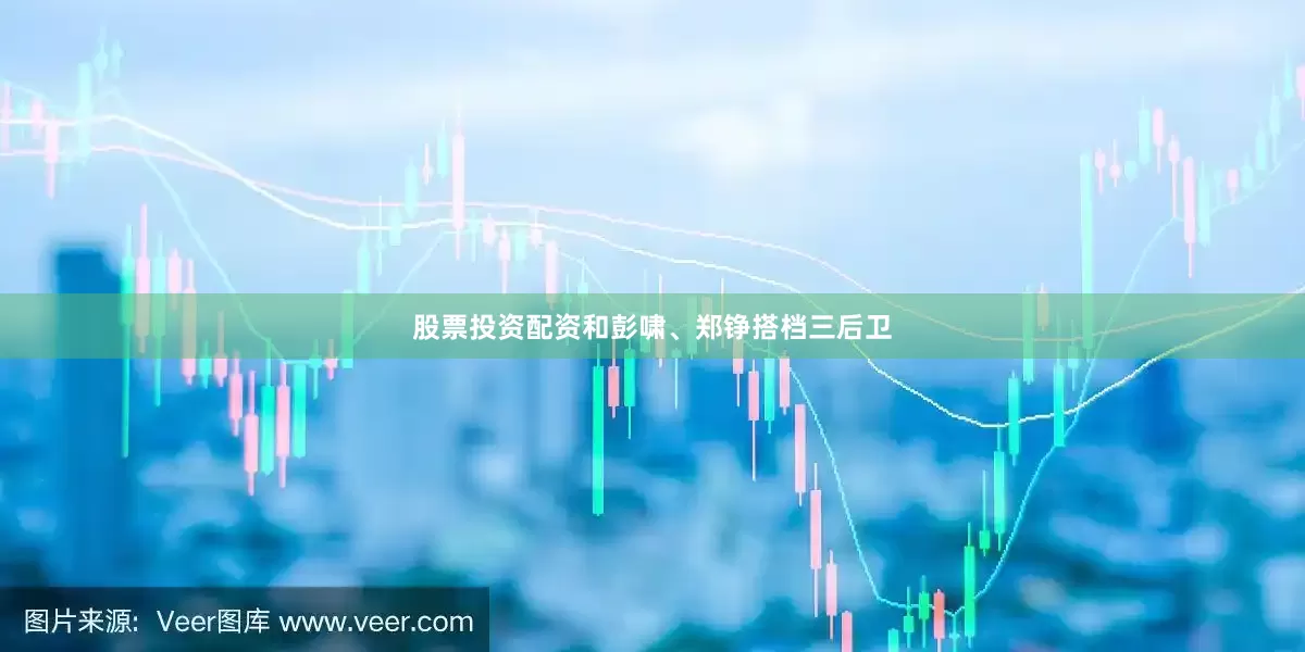 股票投资配资和彭啸、郑铮搭档三后卫