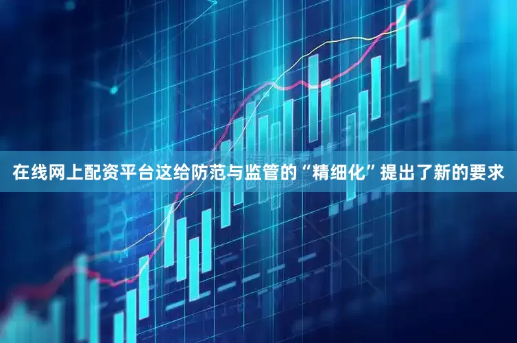 在线网上配资平台这给防范与监管的“精细化”提出了新的要求