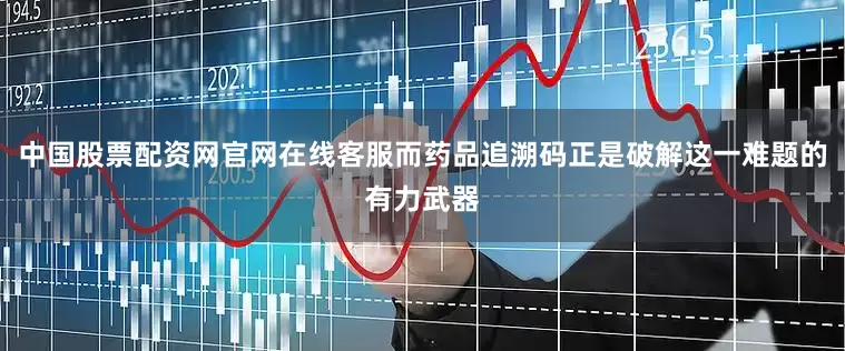 中国股票配资网官网在线客服而药品追溯码正是破解这一难题的有力武器