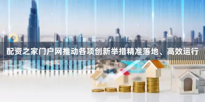 配资之家门户网推动各项创新举措精准落地、高效运行