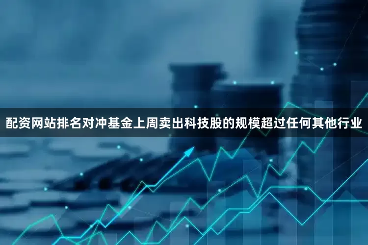 配资网站排名对冲基金上周卖出科技股的规模超过任何其他行业