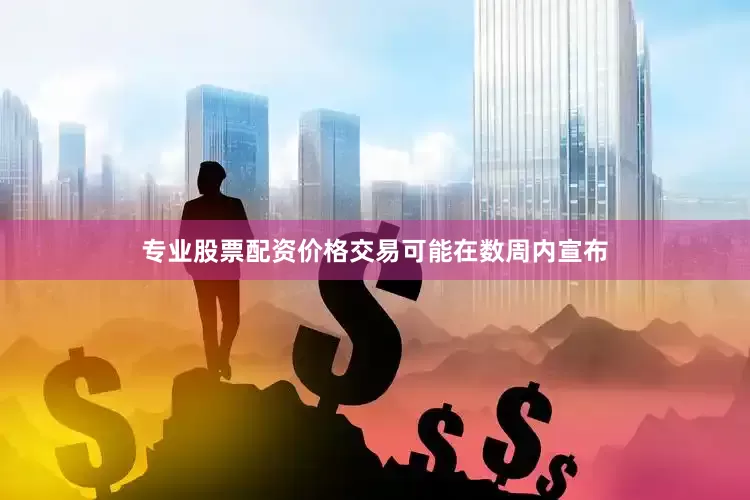 专业股票配资价格交易可能在数周内宣布