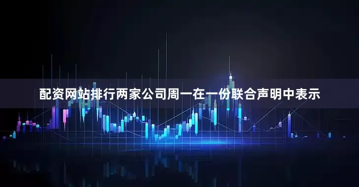 配资网站排行两家公司周一在一份联合声明中表示