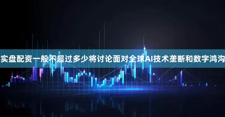 实盘配资一般不超过多少将讨论面对全球AI技术垄断和数字鸿沟