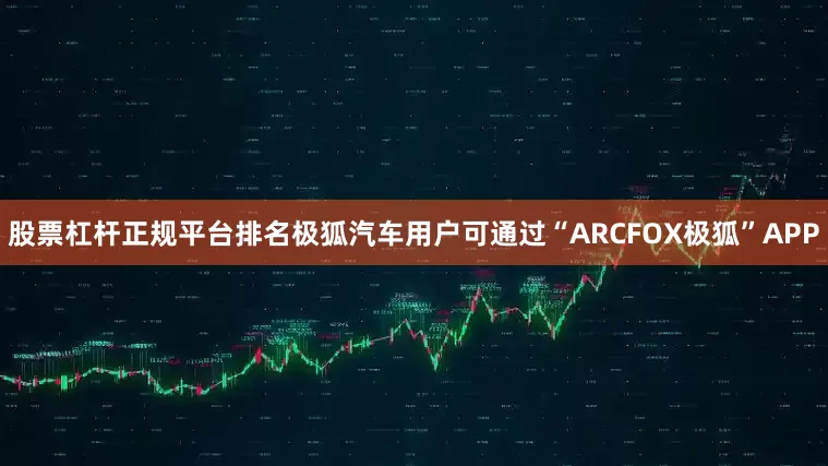 股票杠杆正规平台排名极狐汽车用户可通过“ARCFOX极狐”APP