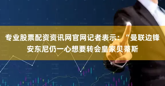 专业股票配资资讯网官网记者表示：“曼联边锋安东尼仍一心想要转会皇家贝蒂斯